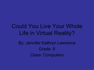 Could You Live Your Whole Life in Virtual Reality? By: Jennifer Kathryn Lawrence Grade: 8 Class: Computers 