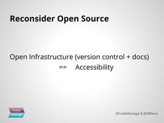 Reconsider Open Source
Open Infrastructure (version control + docs)
== Accessibility
@CodeMontage & @DBNess
 