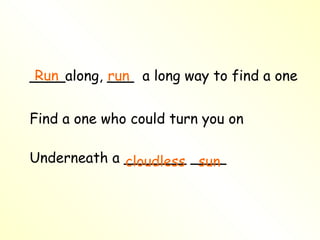 ____along, ___  a long way to find a one Find a one who could turn you on Underneath a _______ ____ Run run sun cloudless 
