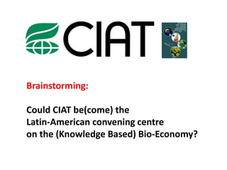 Could ciat  be(come)  the latin-american convening centre on the knowledge based bio-economy?
