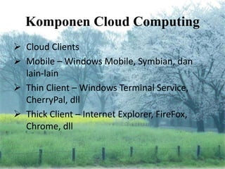 Komponen Cloud Computing
 Cloud Clients
 Mobile – Windows Mobile, Symbian, dan
lain-lain
 Thin Client – Windows Terminal Service,
CherryPal, dll
 Thick Client – Internet Explorer, FireFox,
Chrome, dll
 