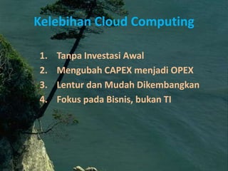 Kelebihan Cloud Computing
1. Tanpa Investasi Awal
2. Mengubah CAPEX menjadi OPEX
3. Lentur dan Mudah Dikembangkan
4. Fokus pada Bisnis, bukan TI
 