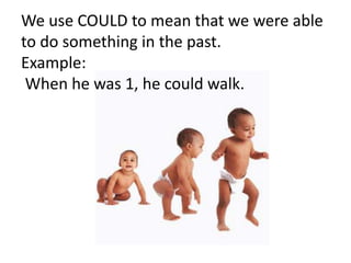 We use COULD to mean that we were able
to do something in the past.
Example:
When he was 1, he could walk.
 