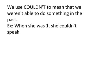 We use COULDN'T to mean that we
weren't able to do something in the
past.
Ex: When she was 1, she couldn't
speak
 