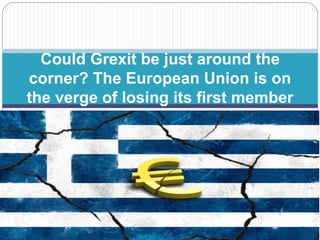 Could Grexit be just around the
corner? The European Union is on
the verge of losing its first member
 
