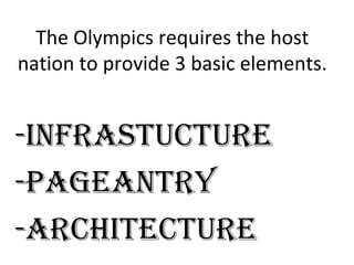 The Olympics requires the host
nation to provide 3 basic elements.


-INFRASTUCTURE
-pAgEANTRy
-ARChITECTURE
 