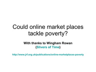 Could online market places tackle poverty? With thanks to Wingham Rowan ( Slivers of Time ) http:// www.jrf.org.uk /publications/online-marketplaces-poverty 