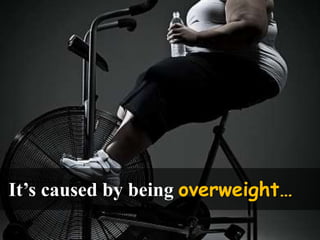 It’s caused by being overweight…
 