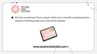 ● iPad has transformed from a simple tablet into a versatile computing device
capable of handling tasks once reserved for laptops.
www.ipadrentaldubai.com
 
