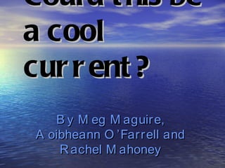 Coul d t his be
a cool
cur r ent ?
   B y M eg M aguire,
A oibheann O ’Farrell and
    R achel M ahoney
 