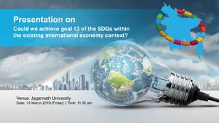 Presentation on
Could we achieve goal 13 of the SDGs within
the existing international economy context?
Venue: Jagannath University
Date: 15 March 2019 (Friday) | Time: 11:30 am
 