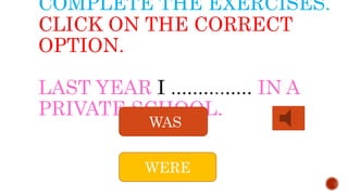 COMPLETE THE EXERCISES.
CLICK ON THE CORRECT
OPTION.
LAST YEAR I IN A
PRIVATE SCHOOL.
WAS
WERE
 