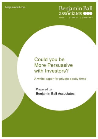 benjaminball.com
Could you be
More Persuasive
with Investors?
A white paper for private equity firms
Prepared by
Benjamin Ball Associates
 