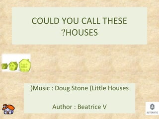 COULD YOU CALL THESE
HOUSES?
Music : Doug Stone (Little Houses(
Author : Beatrice V
 