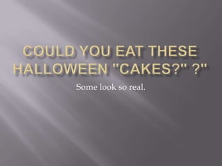 Could you eat these Halloween &quot;CAKES?&quot; Some look so real. 