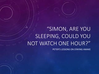 “SIMON, ARE YOU
SLEEPING, COULD YOU
NOT WATCH ONE HOUR?”
PETER’S LESSONS ON STAYING AWAKE
 