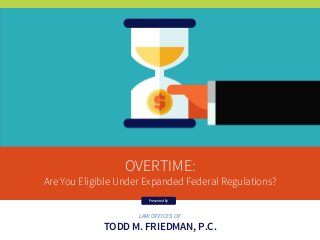 LAW OFFICES OF
TODD M. FRIEDMAN, P.C.
OVERTIME:
Are You Eligible Under Expanded Federal Regulations?
Presented By
 
