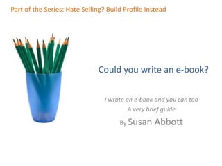 Part of the Series: Hate Selling? Build Profile Instead Could you write an e-book? I wrote an e-book and you can too A very brief guide By Susan Abbott 