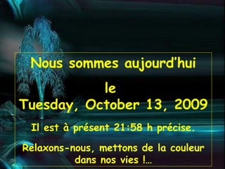 Nous sommes aujourd’hui le  Tuesday, October 13, 2009 Il est à présent  21:58  h précise. Relaxons-nous, mettons de la couleur dans nos vies !… 