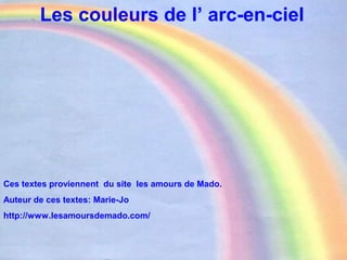 Les couleurs de l’ arc-en-ciel
Ces textes proviennent du site les amours de Mado.
Auteur de ces textes: Marie-Jo
http://www.lesamoursdemado.com/
 