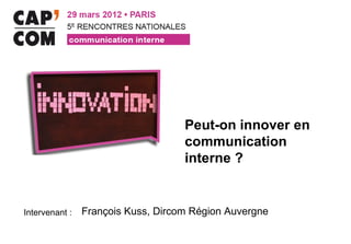 Peut-on innover en
                                    communication
                                    interne ?


Intervenant :   François Kuss, Dircom Région Auvergne
 