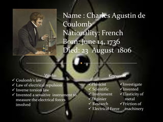 Name : Charles Agustin de Coulomb Nationality: French Born: June 14, 1736 Died: 23  August  1806                                 Works:  ,[object Object]
