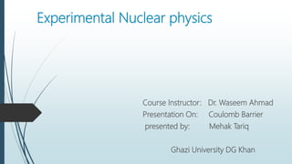 Experimental Nuclear physics
Course Instructor: Dr. Waseem Ahmad
Presentation On: Coulomb Barrier
presented by: Mehak Tariq
Ghazi University DG Khan
 