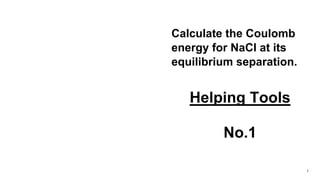 1
Calculate the Coulomb
energy for NaCl at its
equilibrium separation.
Helping Tools
No.1
 