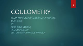 COULOMETRY
CLASS PRESENTATION ASSIGNMENT CHE 8.10
19/11/2019
BY
KIRUI KIBET DERRICK
PGC/CHE/003/019
LECTURER : DR. PHANICE WANGILA
1
 