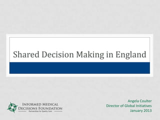 Shared Decision Making in England
Angela Coulter
Director of Global Initiatives
January 2013
 