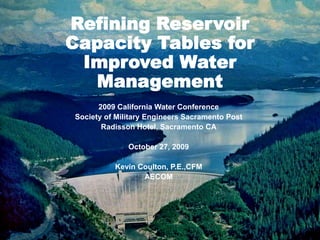Refining Reservoir Capacity Tables for Improved Water Management 2009 California Water Conference Society of Military Engineers Sacramento Post Radisson Hotel, Sacramento CA October 27, 2009 Kevin Coulton, P.E.,CFM AECOM 