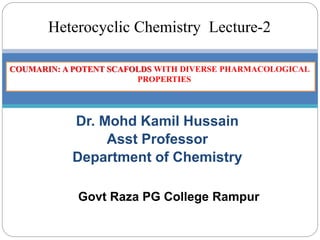 Dr. Mohd Kamil Hussain
Asst Professor
Department of Chemistry
COUMARIN: A POTENT SCAFOLDS WITH DIVERSE PHARMACOLOGICAL
PROPERTIES
Heterocyclic Chemistry Lecture-2
Govt Raza PG College Rampur
 