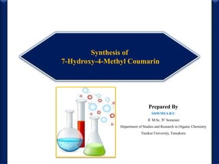 Synthesis of
7-Hydroxy-4-Methyl Coumarin
Prepared By
SOWMYA B U
Ⅱ M.Sc. Ⅳ Semester
Department of Studies and Research in Organic Chemistry
Tumkur University, Tumakuru
 