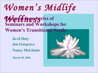 Women’s Midlife Wellness Jo-el Doty Jen Gargrave Nancy McGinnis March 30, 2006 Proposal for a Series of Seminars and Workshops for Women’s Transitional Needs. 