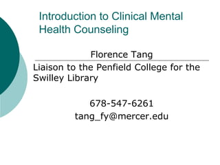 Introduction to Clinical Mental 
Health Counseling 
Florence Tang 
Liaison to the Penfield College for the 
Swilley Library 
678-547-6261 
tang_fy@mercer.edu 
 
