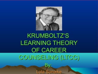 KRUMBOLTZ‘SKRUMBOLTZ‘S
LEARNING THEORYLEARNING THEORY
OF CAREEROF CAREER
COUNSELING (LTCC)COUNSELING (LTCC)
By:By:
Lola SonaikeLola Sonaike
 