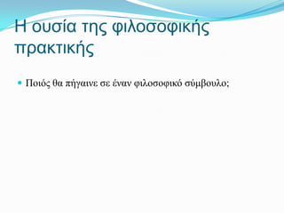 Η οσζία ηες θηιοζοθηθής
πραθηηθής
 Πνηόο ζα πήγαηλε ζε έλαλ θηινζνθηθό ζύκβνπιν;
 