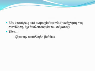  Δάλ ππνθέξεηο από αλεζπρία/αγσλία (=ελόριεζε ζηε
  ζπλείδεζε, όρη δπζιεηηνπξγία ηνπ ζώκαηνο)
 Τόηε....
    - δήηα ηελ θαηάιιειε βνήζεηα
 