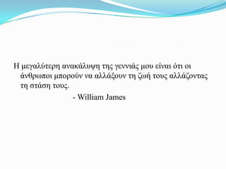 Η κεγαιύηεξε αλαθάιπςε ηεο γελληάο κνπ είλαη όηη νη
 άλζξσπνη κπνξνύλ λα αιιάμνπλ ηε δσή ηνπο αιιάδνληαο
 ηε ζηάζε ηνπο.
                - William James
 