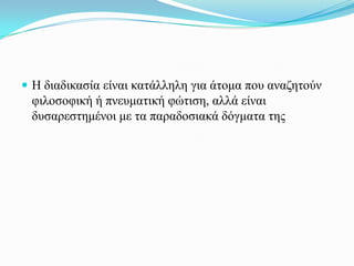  Η δηαδηθαζία είλαη θαηάιιειε γηα άηνκα πνπ αλαδεηνύλ
 θηινζνθηθή ή πλεπκαηηθή θώηηζε, αιιά είλαη
 δπζαξεζηεκέλνη κε ηα παξαδνζηαθά δόγκαηα ηεο
 
