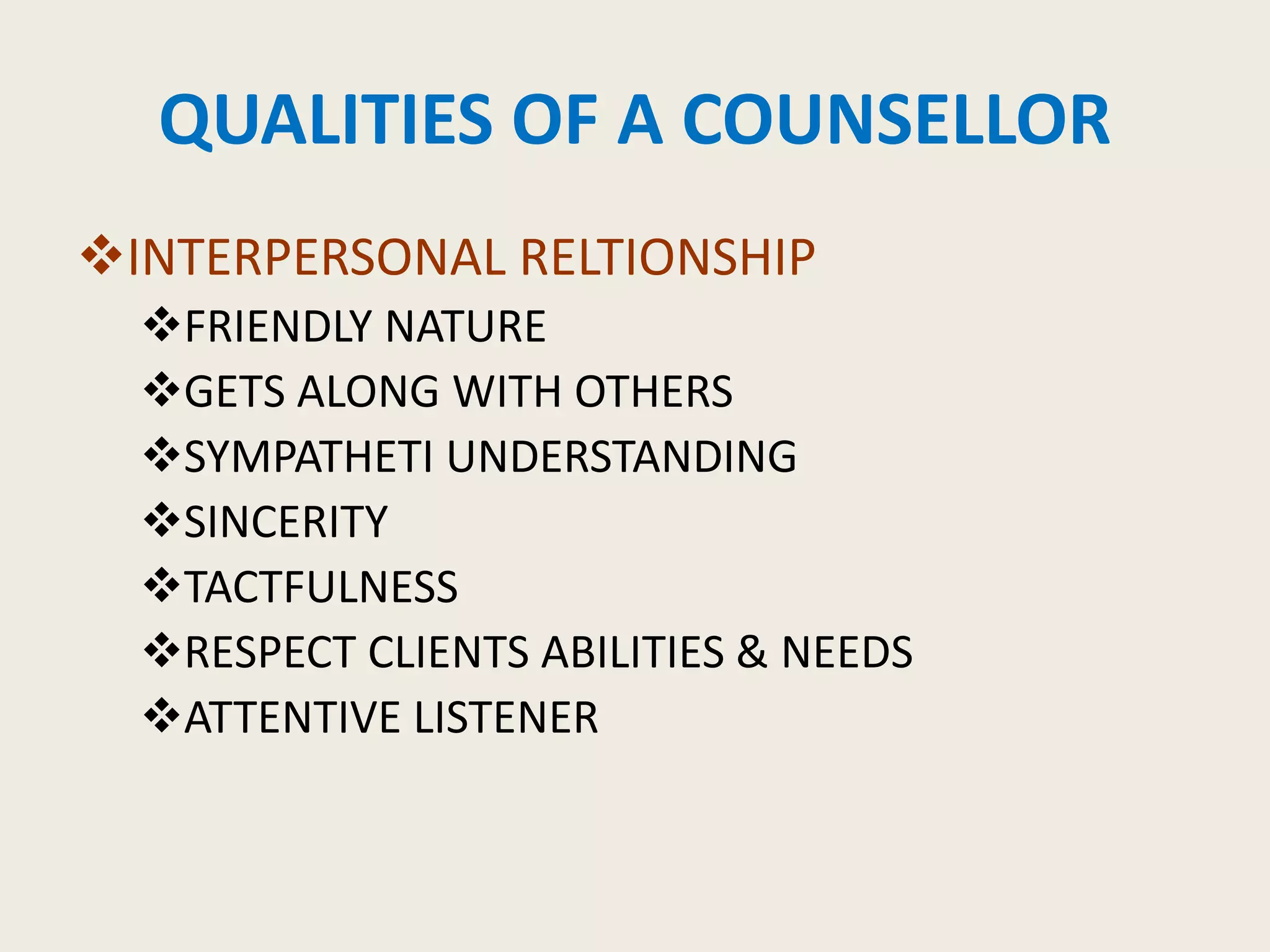 QUALITIES OF A COUNSELLOR
INTERPERSONAL RELTIONSHIP
FRIENDLY NATURE
GETS ALONG WITH OTHERS
SYMPATHETI UNDERSTANDING
SINCERITY
TACTFULNESS
RESPECT CLIENTS ABILITIES & NEEDS
ATTENTIVE LISTENER
 