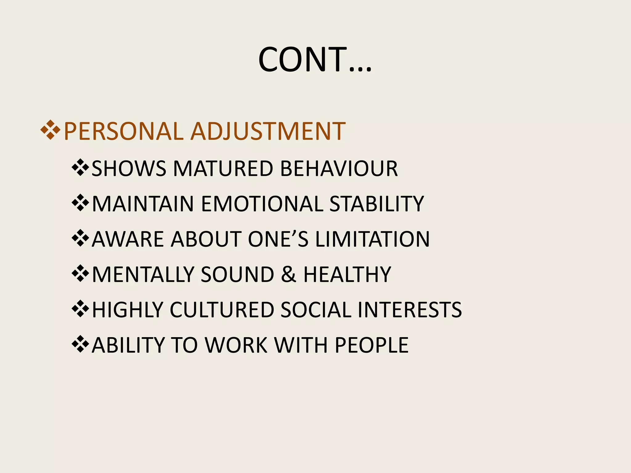 CONT…
PERSONAL ADJUSTMENT
SHOWS MATURED BEHAVIOUR
MAINTAIN EMOTIONAL STABILITY
AWARE ABOUT ONE’S LIMITATION
MENTALLY SOUND & HEALTHY
HIGHLY CULTURED SOCIAL INTERESTS
ABILITY TO WORK WITH PEOPLE
 