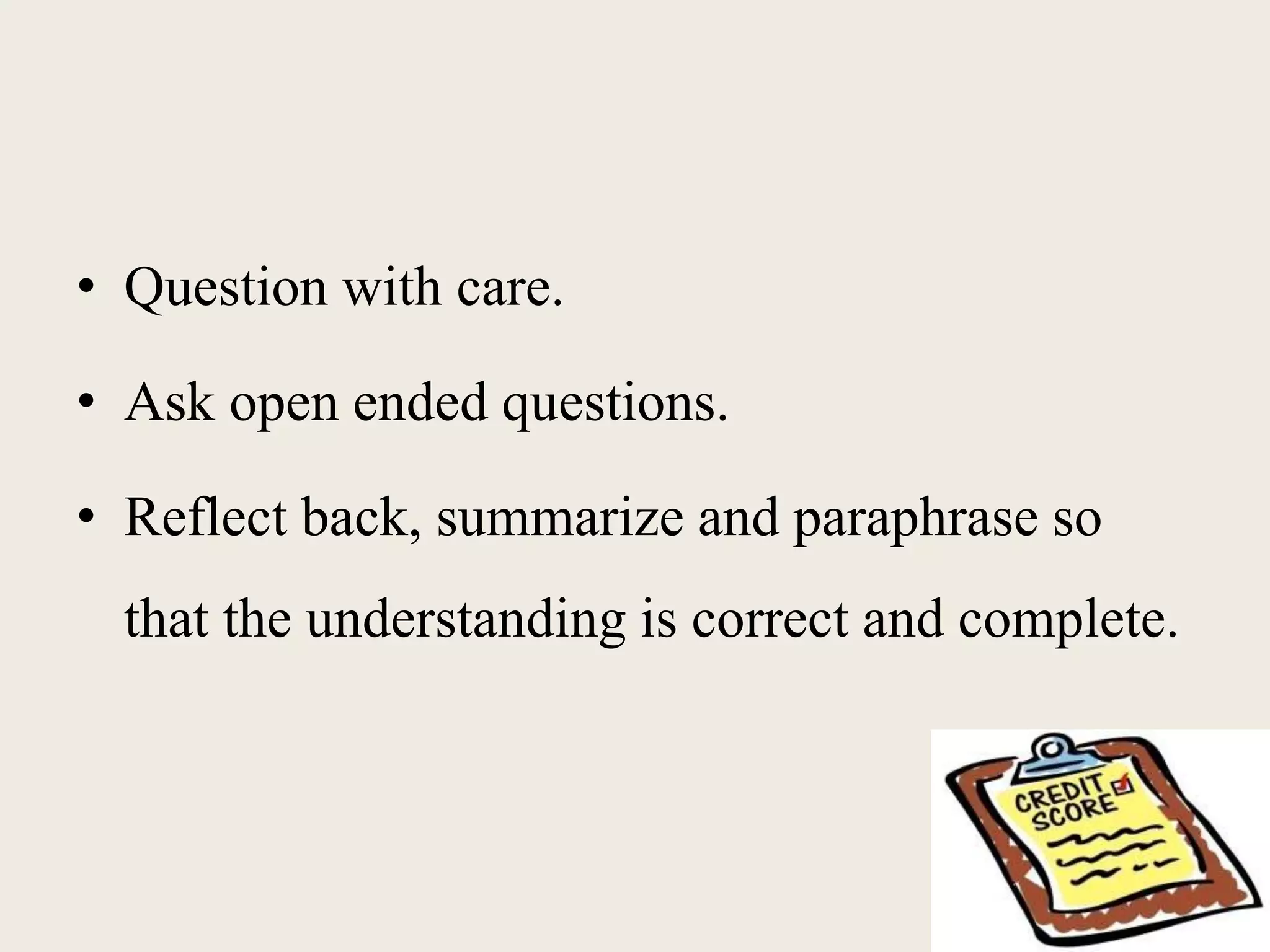• Question with care.
• Ask open ended questions.
• Reflect back, summarize and paraphrase so
that the understanding is correct and complete.
 