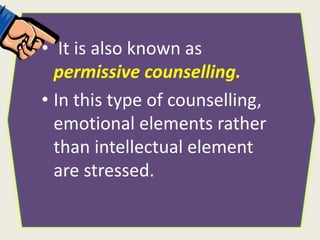• It is also known as
permissive counselling.
• In this type of counselling,
emotional elements rather
than intellectual element
are stressed.
 