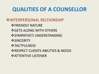 QUALITIES OF A COUNSELLOR
INTERPERSONAL RELTIONSHIP
FRIENDLY NATURE
GETS ALONG WITH OTHERS
SYMPATHETI UNDERSTANDING
SINCERITY
TACTFULNESS
RESPECT CLIENTS ABILITIES & NEEDS
ATTENTIVE LISTENER
 