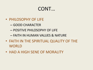 CONT…
• PHILOSOPHY OF LIFE
– GOOD CHARACTER
– POSITIVE PHILOSOPHY OF LIFE
– FAITH IN HUMAN VALUES & NATURE
• FAITH IN THE SPIRITUAL QUALITY OF THE
WORLD
• HAD A HIGH SENE OF MORALITY
 