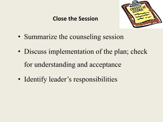 Close the Session
• Summarize the counseling session
• Discuss implementation of the plan; check
for understanding and acceptance
• Identify leader’s responsibilities
 