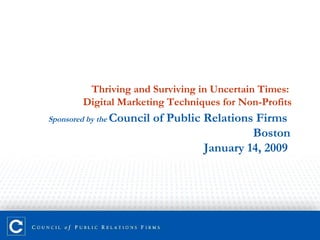 Thriving and Surviving in Uncertain Times:  Digital Marketing Techniques for Non-Profits Sponsored by the  Council of Public Relations Firms  Boston January 14, 2009   