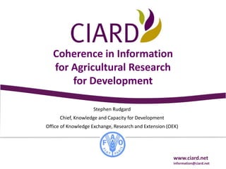 Coherencein Information forAgriculturalResearch forDevelopment Stephen Rudgard Chief, Knowledge and Capacity for Development Office of Knowledge Exchange, Research and Extension (OEK) www.ciard.net information@ciard.net 