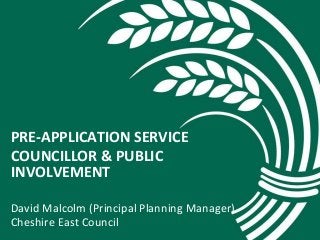 PRE-APPLICATION SERVICE 
COUNCILLOR & PUBLIC 
INVOLVEMENT 
David Malcolm (Principal Planning Manager) 
Cheshire East Council 
 